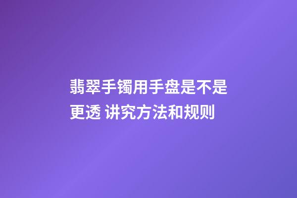 翡翠手镯用手盘是不是更透 讲究方法和规则